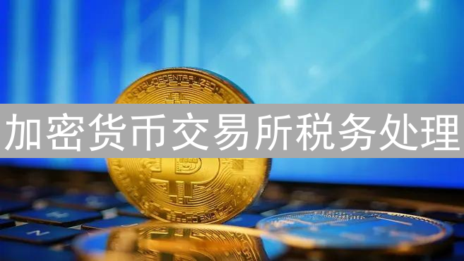 加密货币交易所税务处理：合规与挑战并存