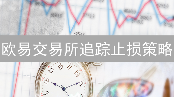 欧易交易所追踪止损策略：进阶指南与实战技巧