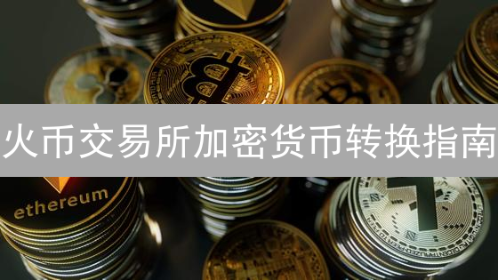火币交易所加密货币转换指南：轻松玩转数字资产