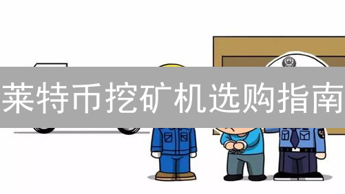 莱特币挖矿机选购指南：算力、功耗、品牌与售后服务
