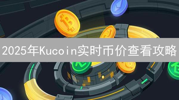 2025年Kucoin实时币价查看攻略：新手也能快速掌握！涨跌预测？