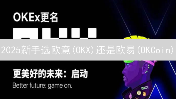 2025新手选欧意(OKX)还是欧易(OKCoin)？易用性对比，快速上手！