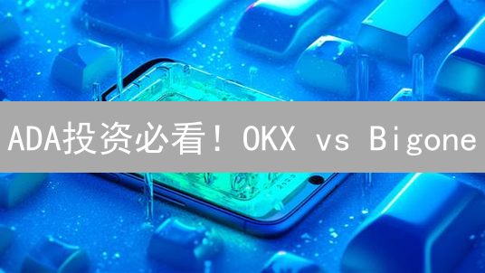 ADA投资必看！OKX vs Bigone：哪个平台更适合你？