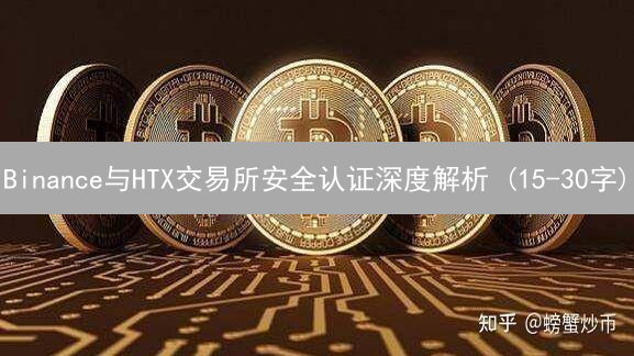 Binance与HTX交易所安全认证深度解析 (15-30字)