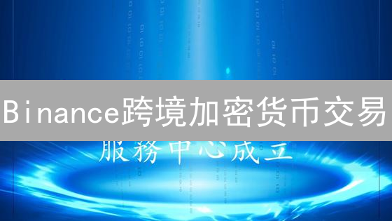 Binance跨境加密货币交易：全球数字资产流通指南