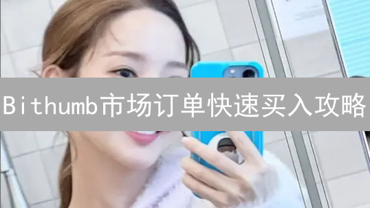 Bithumb市场订单快速买入攻略：抓住投资机会