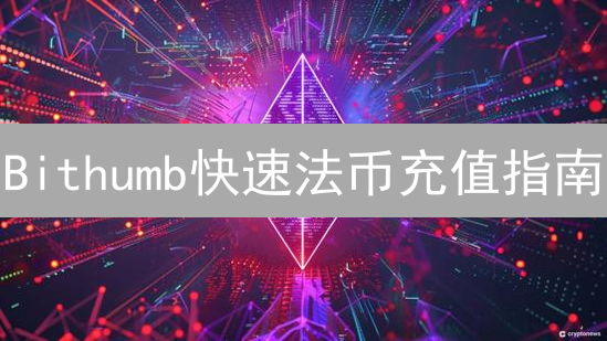Bithumb快速法币充值指南：流程详解与技巧