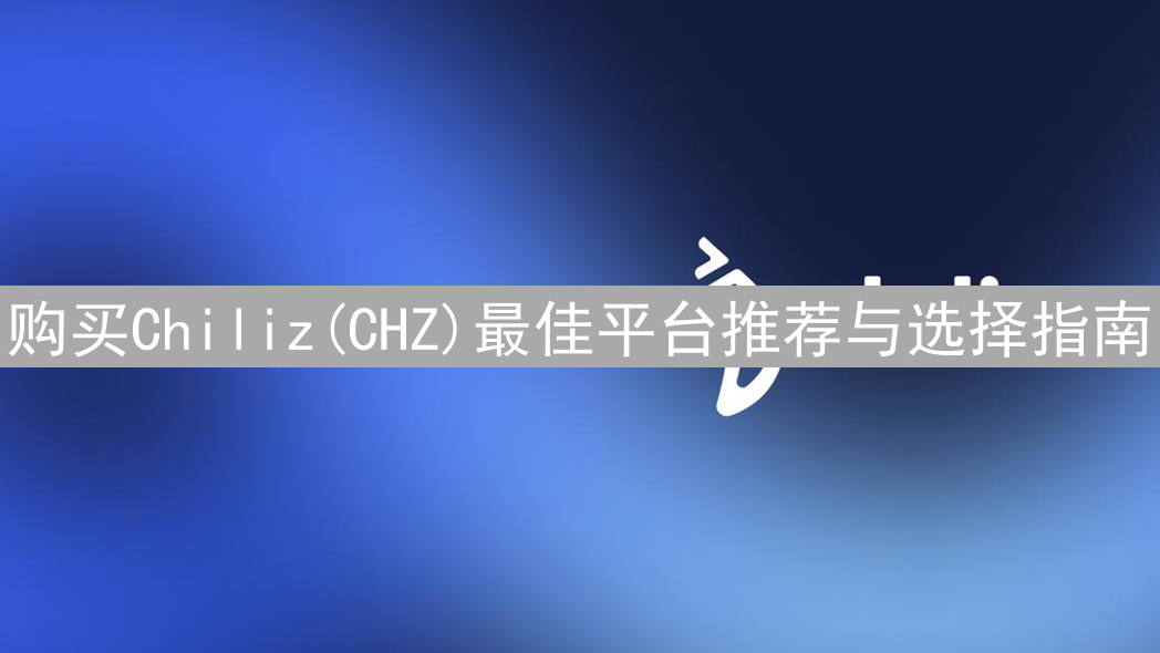 购买Chiliz(CHZ)最佳平台推荐与选择指南
