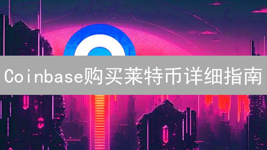 Coinbase购买莱特币详细指南：安全便捷LTC交易