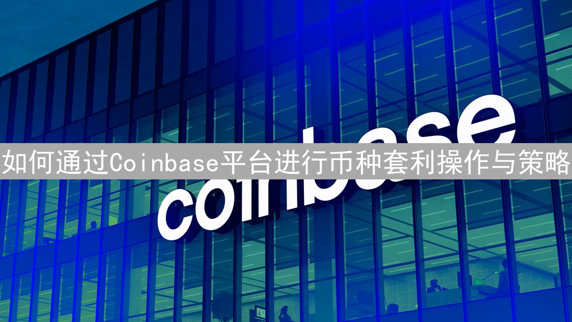 如何通过Coinbase平台进行币种套利操作与策略