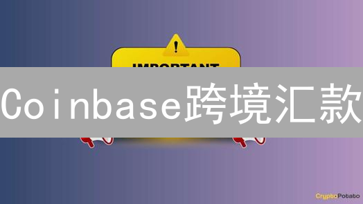 Coinbase跨境汇款：革新传统金融，便捷全球支付