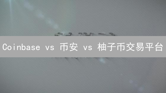 Coinbase vs 币安 vs 柚子币交易平台：加密货币交易所，谁是你的菜？