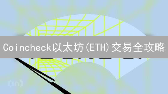 Coincheck以太坊(ETH)交易全攻略：新手必看！