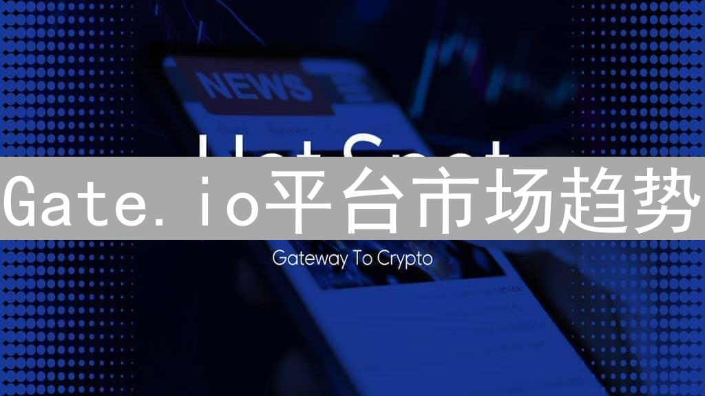Gate.io平台市场趋势：交易量、用户活跃度与热门币种分析