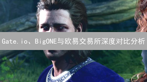 Gate.io、BigONE与欧易交易所深度对比分析：哪个平台更胜一筹？