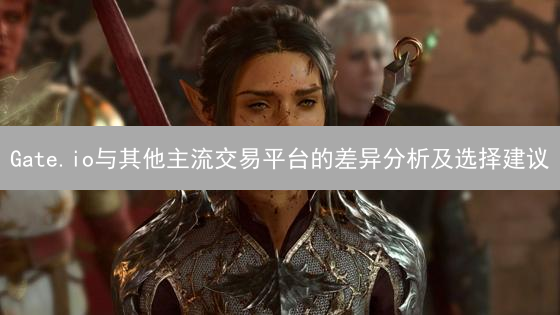 Gate.io与其他主流交易平台的差异分析及选择建议