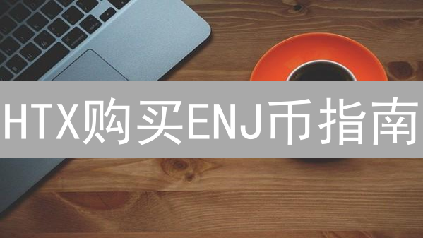 HTX购买ENJ币指南：步骤详解与生态前景分析