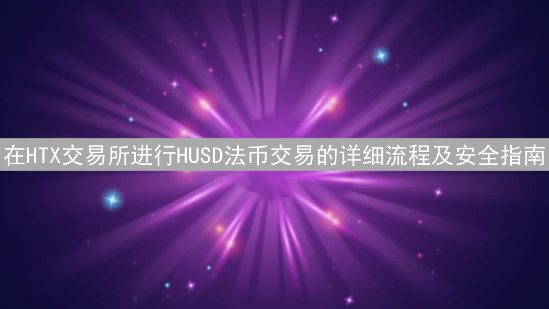 在HTX交易所进行HUSD法币交易的详细流程及安全指南