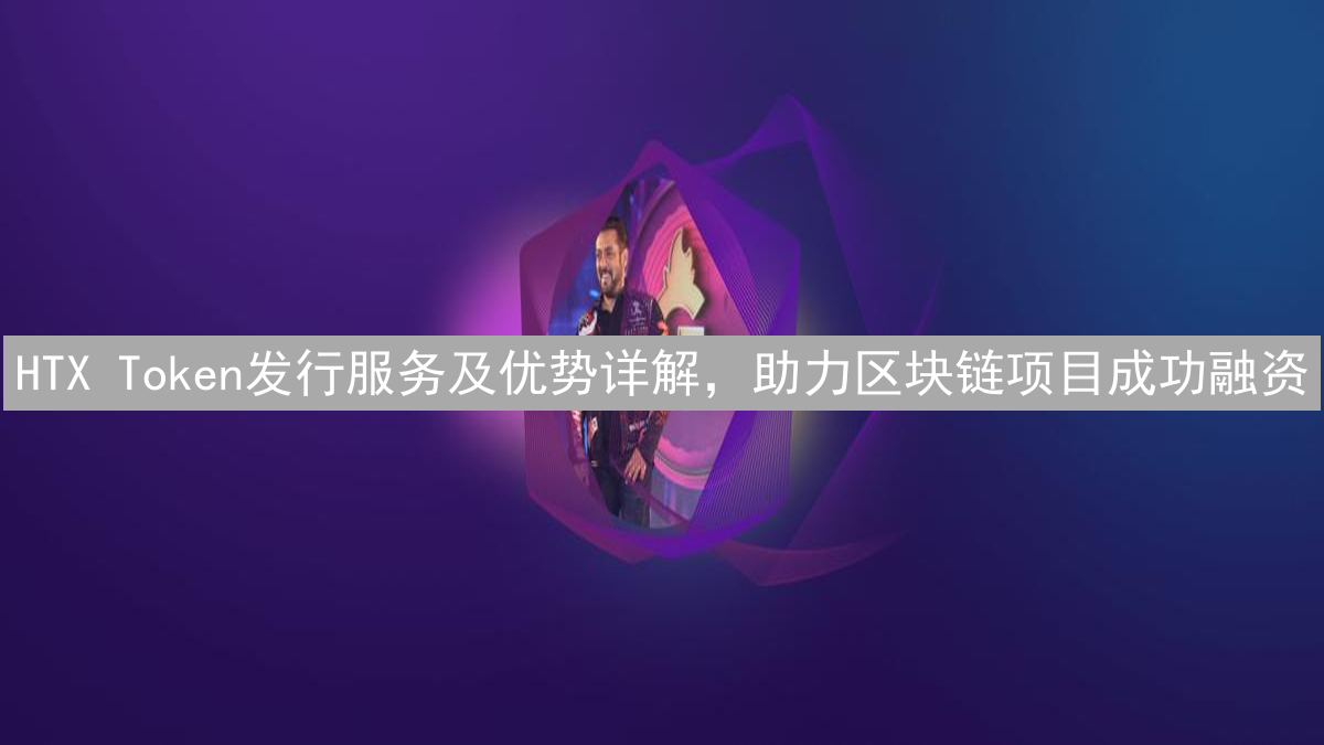 HTX Token发行服务及优势详解，助力区块链项目成功融资