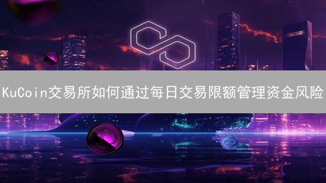 KuCoin交易所如何通过每日交易限额管理资金风险？