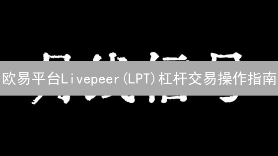 欧易平台Livepeer(LPT)杠杆交易操作指南：风险与机遇