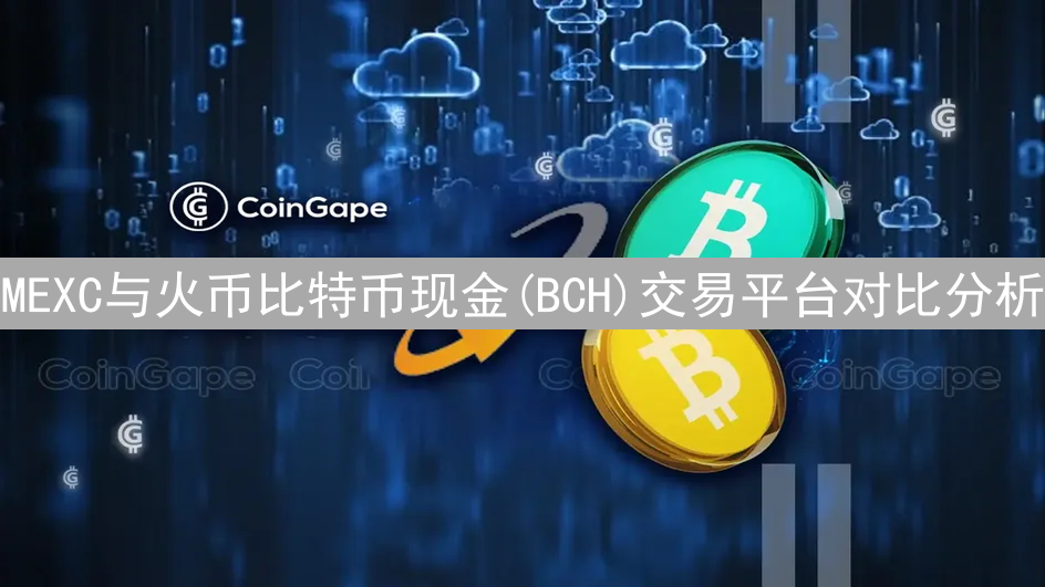 MEXC与火币比特币现金(BCH)交易平台对比分析：深度、费用与选择