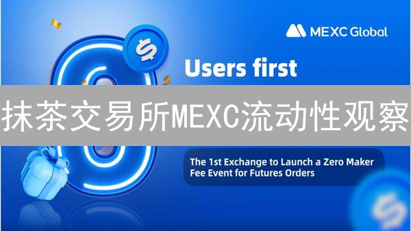 抹茶交易所MEXC流动性观察：专业视角解读与实用指南