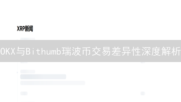 OKX与Bithumb瑞波币交易差异性深度解析：费用、用户与市场