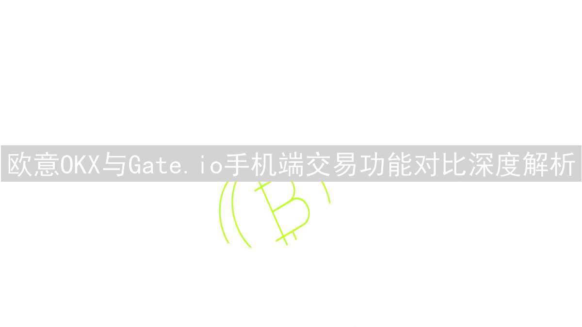 欧意OKX与Gate.io手机端交易功能对比深度解析