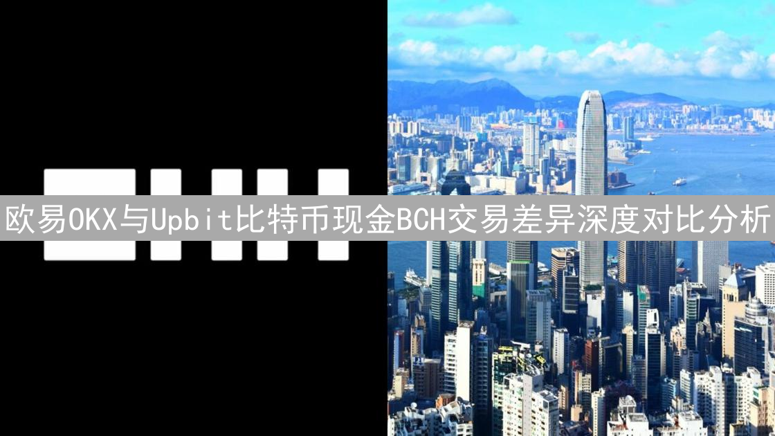 欧易OKX与Upbit比特币现金BCH交易差异深度对比分析