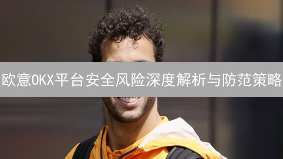 欧意OKX平台安全风险深度解析与防范策略