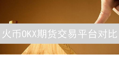 火币OKX期货交易平台对比：合约类型、交易品种与费用