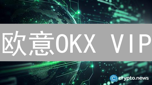 欧意OKX VIP：解锁加密交易特权，尊享进阶之路