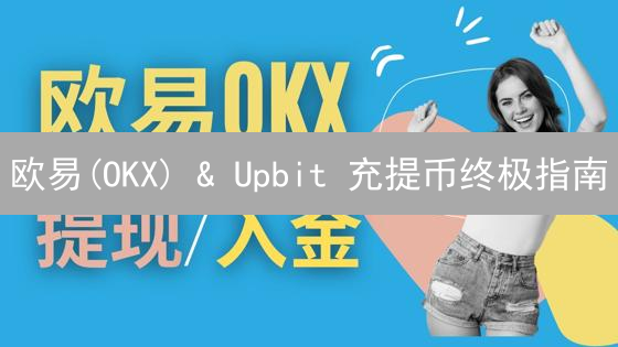 欧易(OKX) & Upbit 充提币终极指南：安全高效资金转移秘籍！