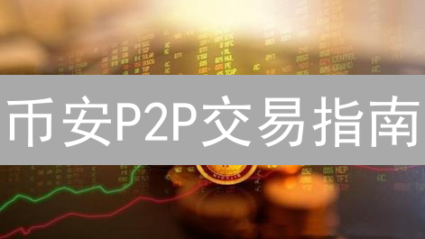 币安P2P交易指南：入门到精通，玩转场外交易