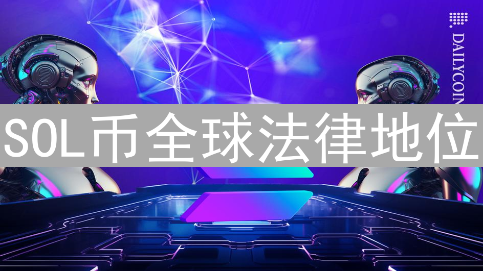 SOL币全球法律地位：哪些地区敞开怀抱拥抱Solana？