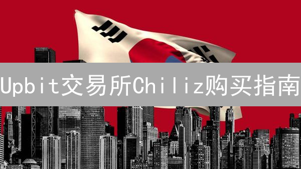 Upbit交易所Chiliz购买指南：详细步骤与实用技巧