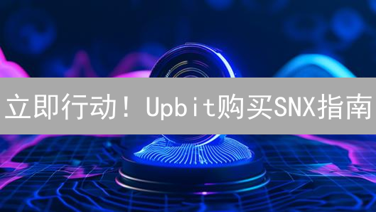 立即行动！Upbit购买SNX指南：解锁合成资产新纪元
