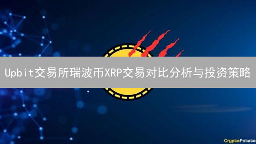 Upbit交易所瑞波币XRP交易对比分析与投资策略