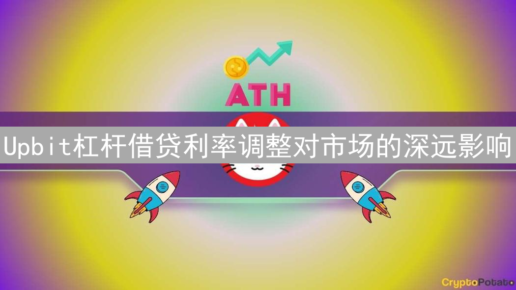 Upbit杠杆借贷利率调整对市场的深远影响